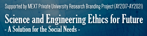 Supported by MEXT Private University Research Branding Project (AY2017-AY2021) Science and Engineering Ethics for Future - A Solution for the Social Needs -